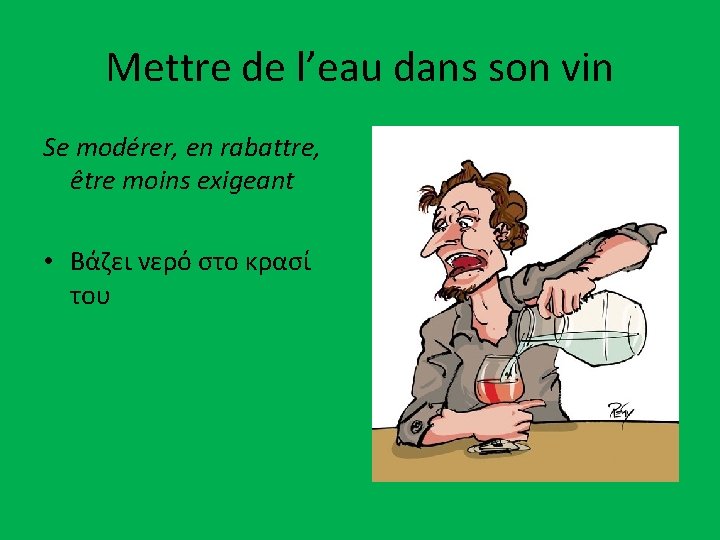 Mettre de l’eau dans son vin Se modérer, en rabattre, être moins exigeant •