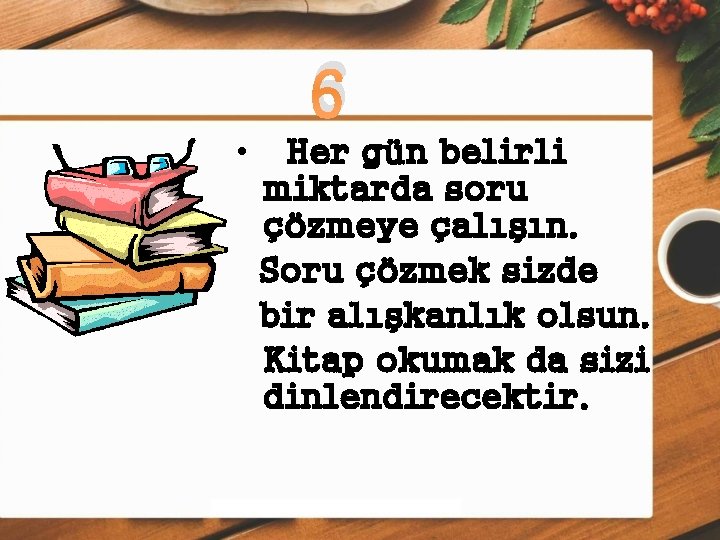 6 • Her gün belirli miktarda soru çözmeye çalışın. Soru çözmek sizde bir alışkanlık