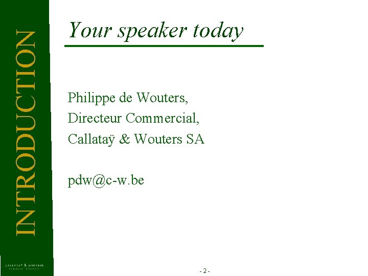 INTRODUCTION Your speaker today Philippe de Wouters, Directeur Commercial, Callataÿ & Wouters SA pdw@c-w.