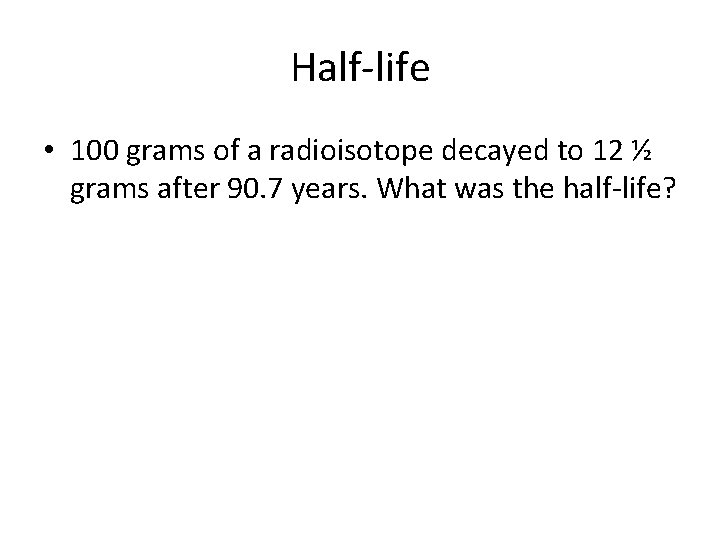 Half-life • 100 grams of a radioisotope decayed to 12 ½ grams after 90.