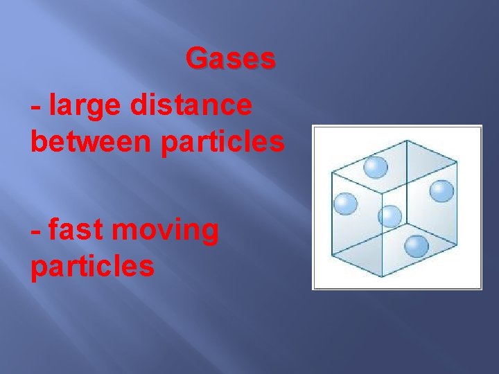 Gases - large distance between particles - fast moving particles 