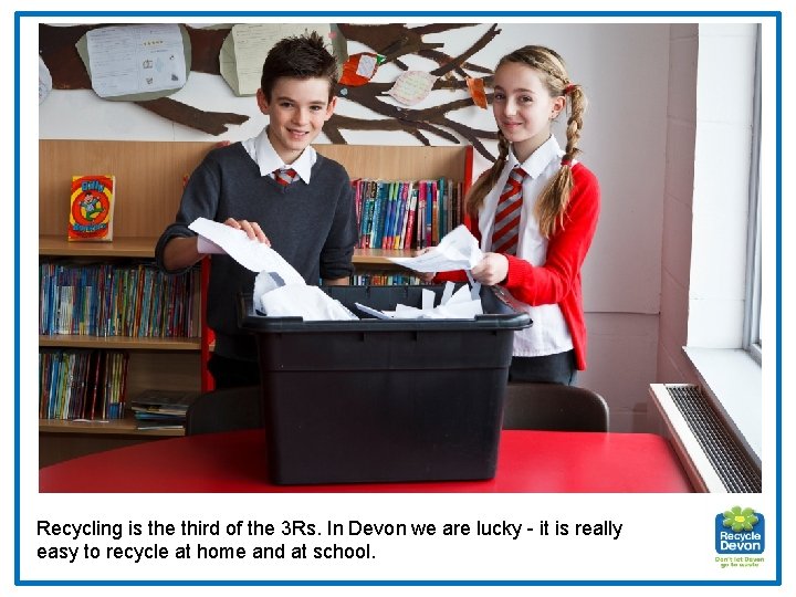 Recycling is the third of the 3 Rs. In Devon we are lucky -