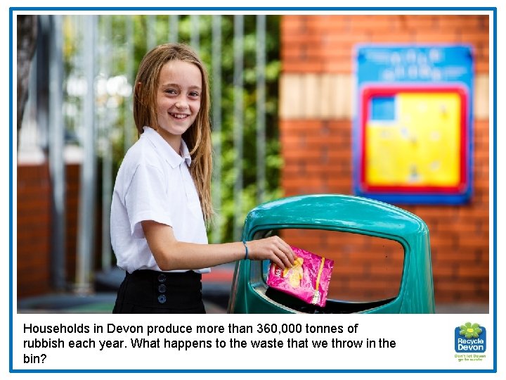Households in Devon produce more than 360, 000 tonnes of rubbish each year. What