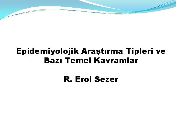 Epidemiyolojik Araştırma Tipleri ve Bazı Temel Kavramlar R. Erol Sezer 