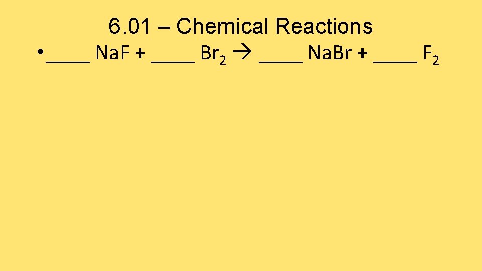 6. 01 – Chemical Reactions • ____ Na. F + ____ Br 2 ____