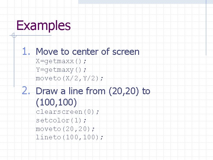 Examples 1. Move to center of screen X=getmaxx(); Y=getmaxy(); moveto(X/2, Y/2); 2. Draw a