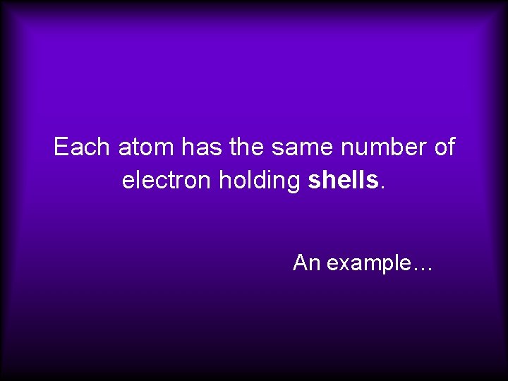 Each atom has the same number of electron holding shells. An example… 