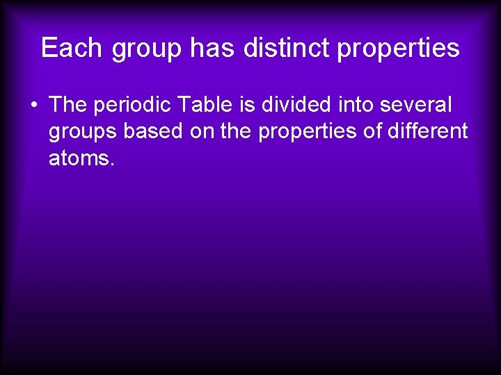 Each group has distinct properties • The periodic Table is divided into several groups