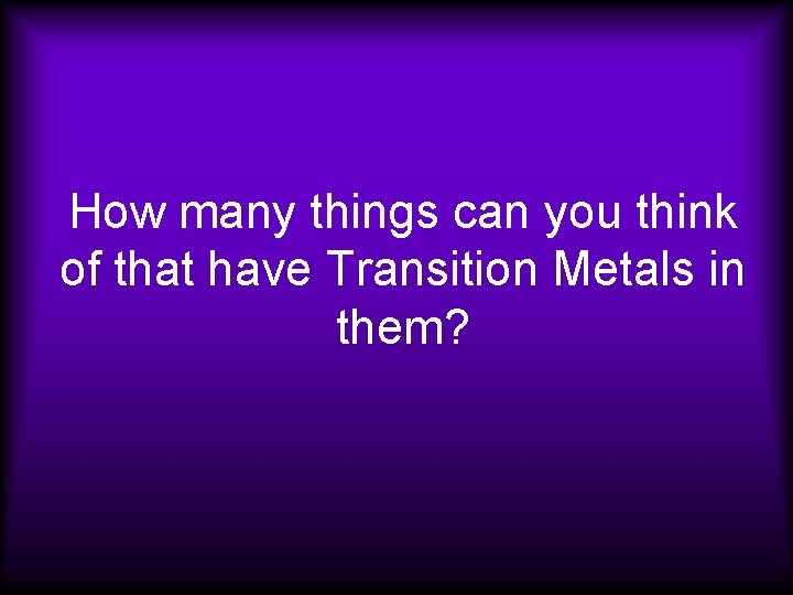 How many things can you think of that have Transition Metals in them? 