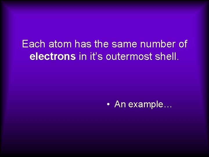 Each atom has the same number of electrons in it’s outermost shell. • An