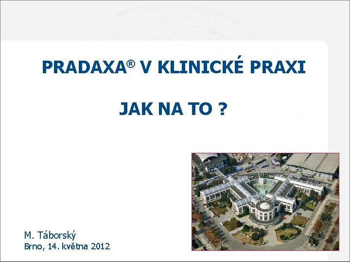 PRADAXA® V KLINICKÉ PRAXI JAK NA TO ? M. Táborský Brno, 14. května 2012