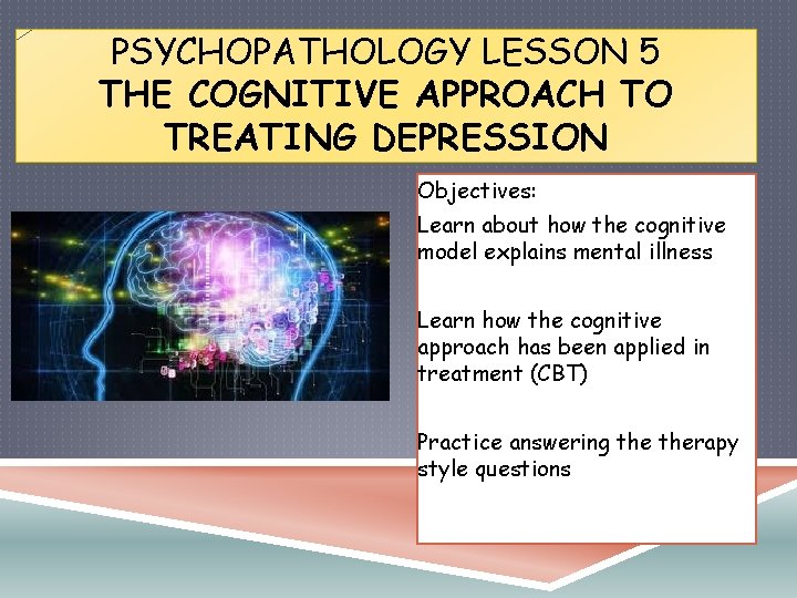 PSYCHOPATHOLOGY LESSON 5 THE COGNITIVE APPROACH TO TREATING DEPRESSION Objectives: Learn about how the