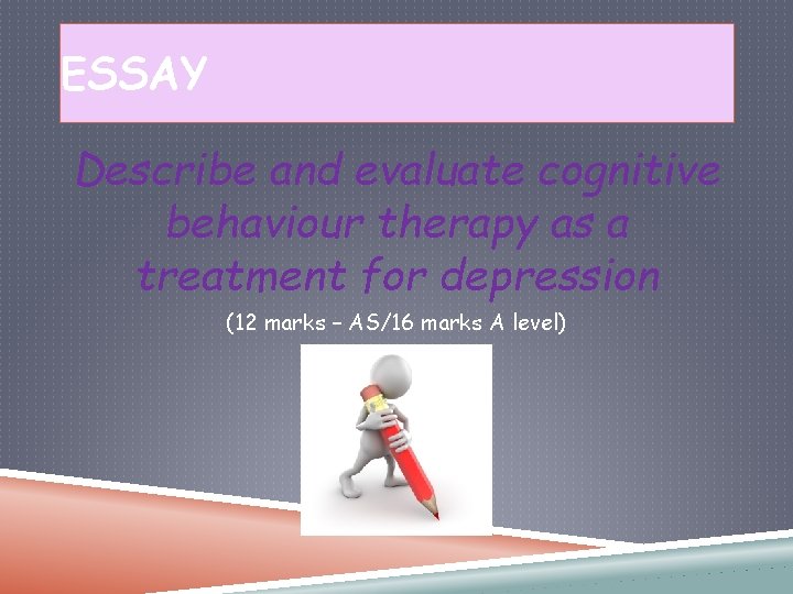 ESSAY Describe and evaluate cognitive behaviour therapy as a treatment for depression (12 marks