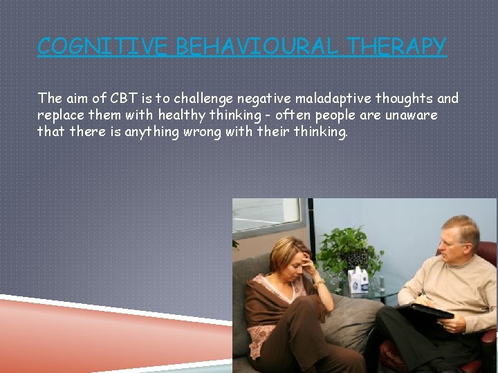 COGNITIVE BEHAVIOURAL THERAPY The aim of CBT is to challenge negative maladaptive thoughts and