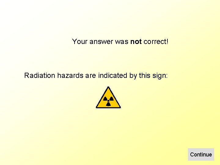 Your answer was not correct! Radiation hazards are indicated by this sign: Continue 