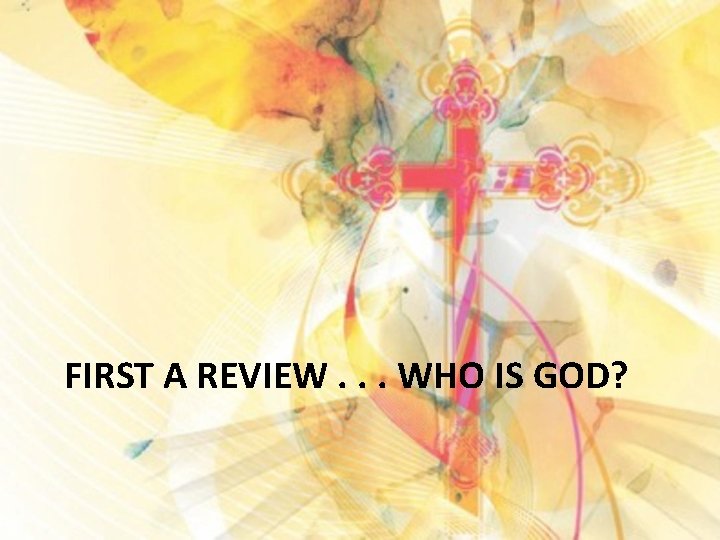 FIRST A REVIEW. . . WHO IS GOD? 