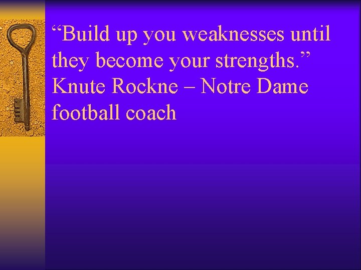 “Build up you weaknesses until they become your strengths. ” Knute Rockne – Notre