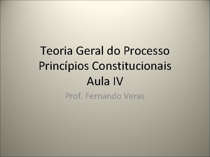 Teoria Geral do Processo Princípios Constitucionais Aula IV Prof. Fernando Veras 