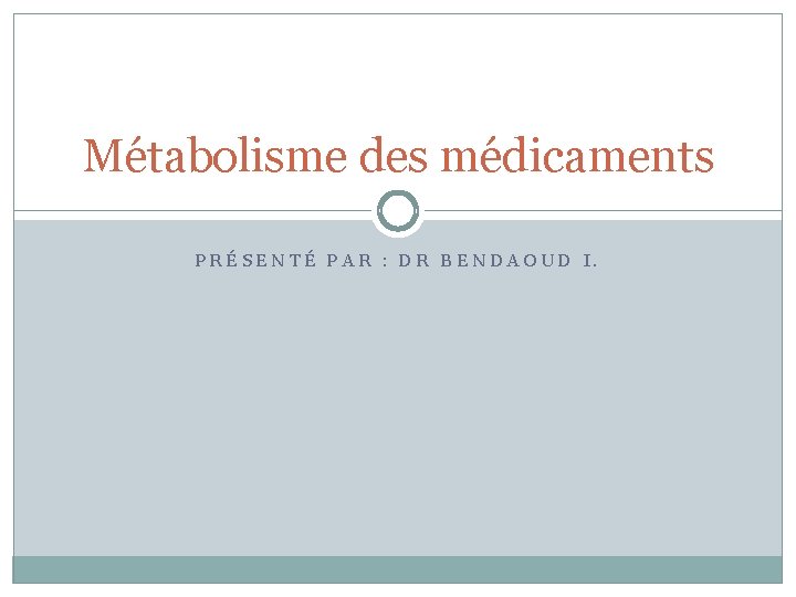 Métabolisme des médicaments PRÉSENTÉ PAR : DR BENDAOUD I. 