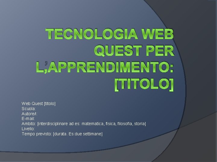 TECNOLOGIA WEB QUEST PER L’APPRENDIMENTO: [TITOLO] Web Quest [titolo] Scuola: Autore/i: E-mail: Ambito: [interdisciplinare