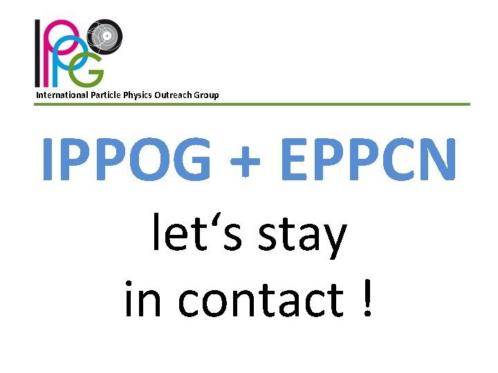 International Particle Physics Outreach Group IPPOG + EPPCN let‘s stay in contact ! 