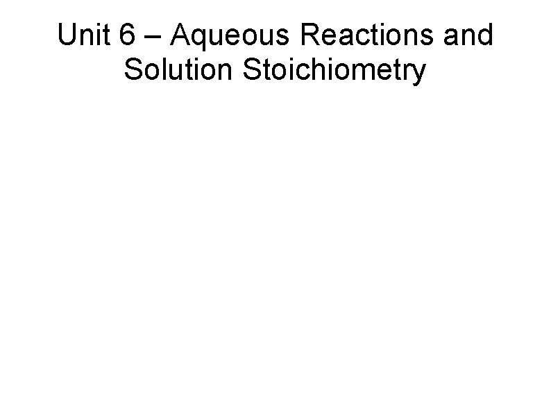 Unit 6 – Aqueous Reactions and Solution Stoichiometry 