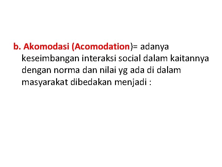 b. Akomodasi (Acomodation)= adanya keseimbangan interaksi social dalam kaitannya dengan norma dan nilai yg