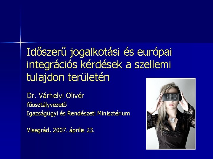 Időszerű jogalkotási és európai integrációs kérdések a szellemi tulajdon területén Dr. Várhelyi Olivér főosztályvezető