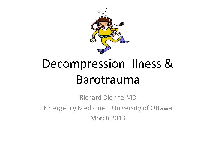 Decompression Illness & Barotrauma Richard Dionne MD Emergency Medicine – University of Ottawa March