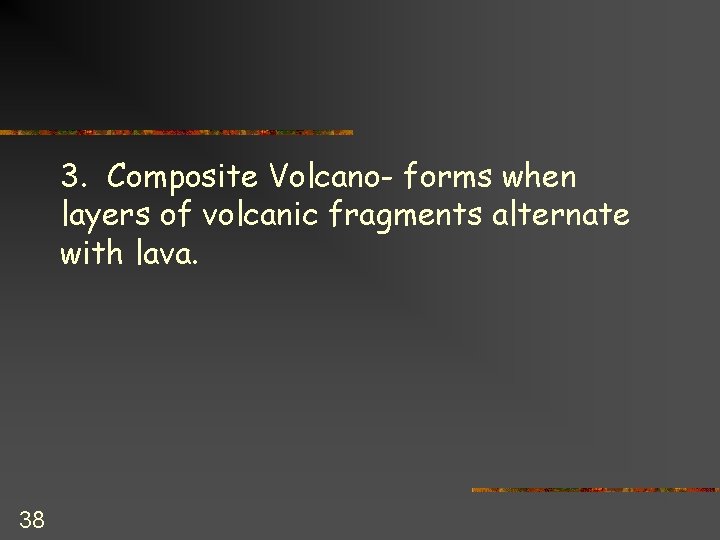 3. Composite Volcano- forms when layers of volcanic fragments alternate with lava. 38 