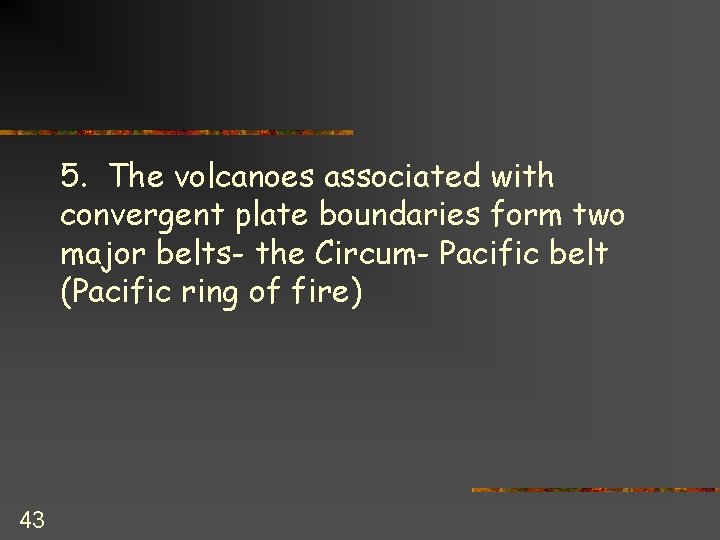 5. The volcanoes associated with convergent plate boundaries form two major belts- the Circum-