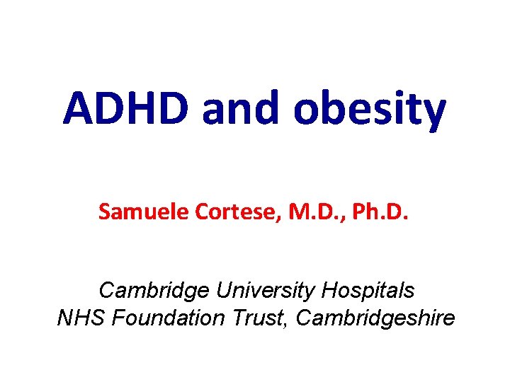 ADHD and obesity Samuele Cortese, M. D. , Ph. D. Cambridge University Hospitals NHS
