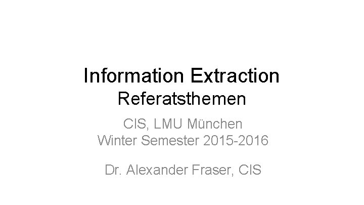 Information Extraction Referatsthemen CIS, LMU München Winter Semester 2015 -2016 Dr. Alexander Fraser, CIS