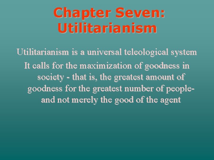 Chapter Seven: Utilitarianism is a universal teleological system It calls for the maximization of
