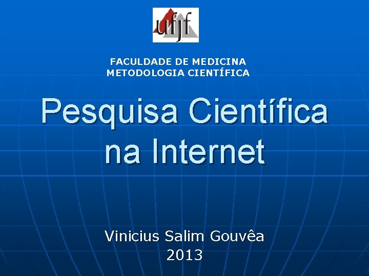 FACULDADE DE MEDICINA METODOLOGIA CIENTÍFICA Pesquisa Científica na Internet Vinicius Salim Gouvêa 2013 