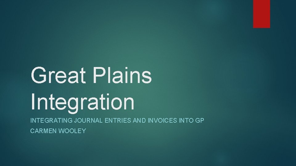 Great Plains Integration INTEGRATING JOURNAL ENTRIES AND INVOICES INTO GP CARMEN WOOLEY 