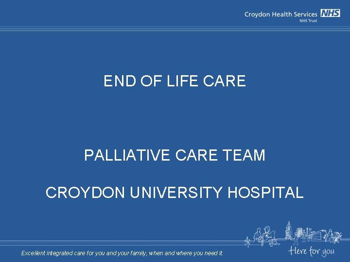 END OF LIFE CARE PALLIATIVE CARE TEAM CROYDON UNIVERSITY HOSPITAL Excellent integrated care for END OF LIFE CARE PALLIATIVE CARE TEAM CROYDON UNIVERSITY HOSPITAL Excellent integrated care for
