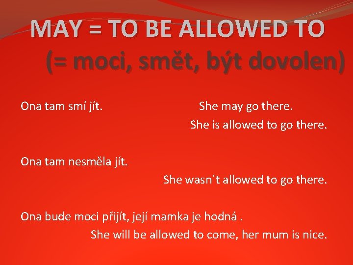 MAY = TO BE ALLOWED TO (= moci, smět, být dovolen) Ona tam smí