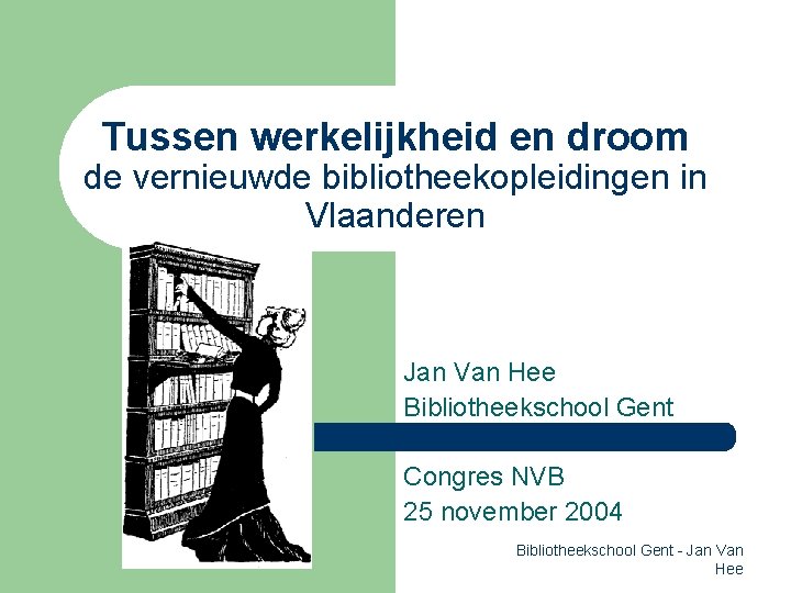 Tussen werkelijkheid en droom de vernieuwde bibliotheekopleidingen in Vlaanderen Jan Van Hee Bibliotheekschool Gent