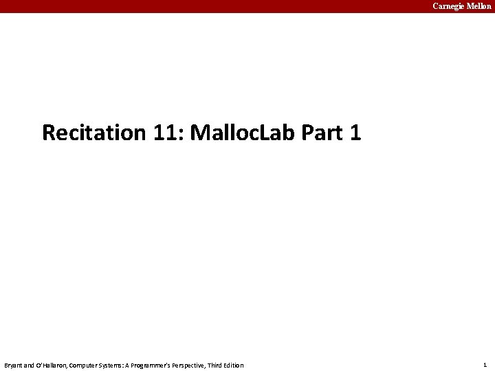 Carnegie Mellon Recitation 11: Malloc. Lab Part 1 Bryant and O’Hallaron, Computer Systems: A