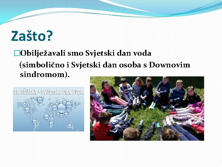 Zašto? �Obilježavali smo Svjetski dan voda (simbolično i Svjetski dan osoba s Downovim sindromom).