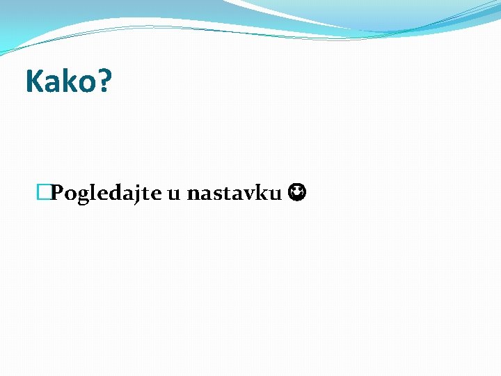 Kako? �Pogledajte u nastavku 