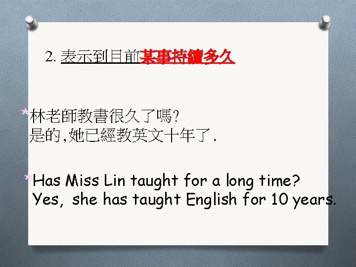 2. 表示到目前某事持續多久 *林老師教書很久了嗎? 是的, 她已經教英文十年了. *Has Miss Lin taught for a long time? Yes,