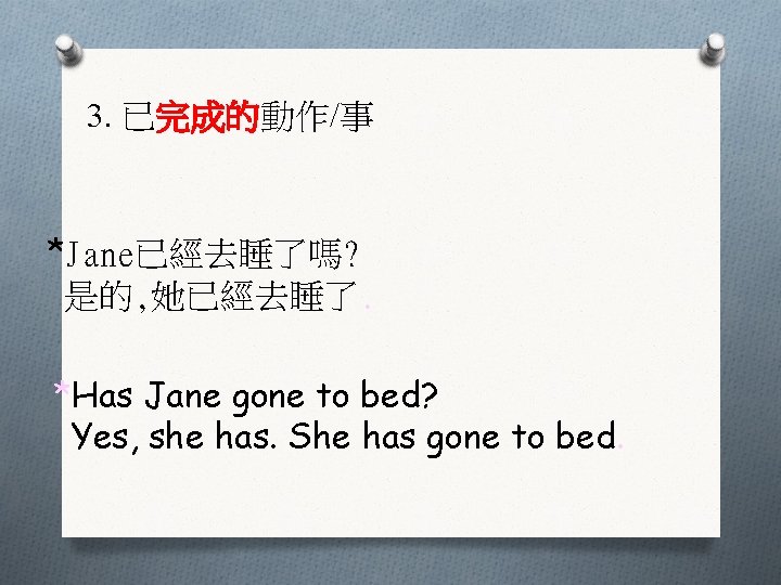 3. 已完成的動作/事 *Jane已經去睡了嗎? 是的, 她已經去睡了. *Has Jane gone to bed? Yes, she has. She