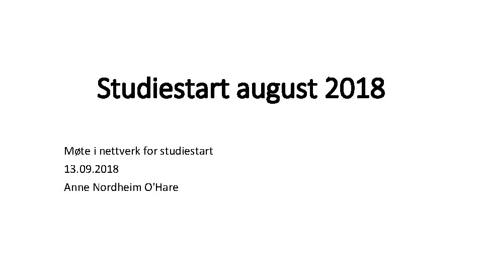 Studiestart august 2018 Møte i nettverk for studiestart 13. 09. 2018 Anne Nordheim O'Hare