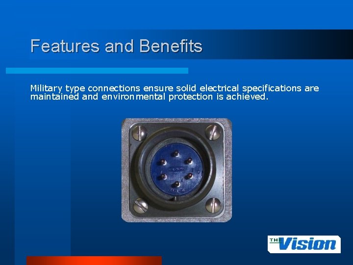 Features and Benefits Military type connections ensure solid electrical specifications are maintained and environmental