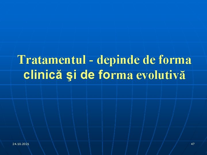 Tratamentul - depinde de forma clinică şi de forma evolutivă 24. 10. 2021 47