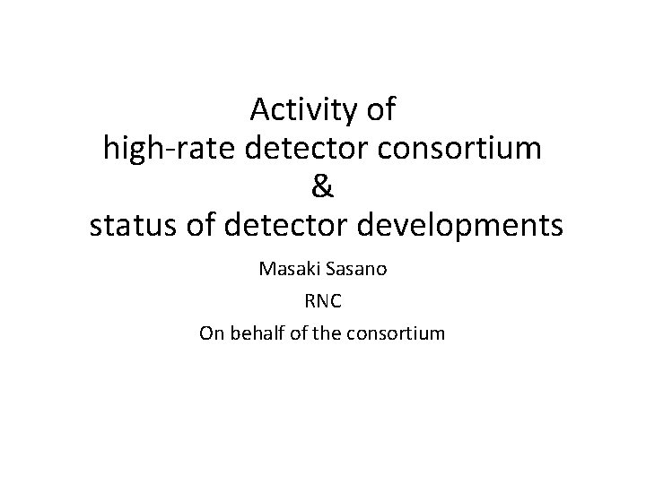 Activity of high-rate detector consortium & status of detector developments Masaki Sasano RNC On