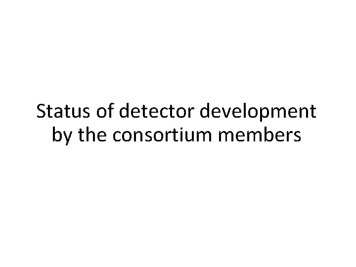 Status of detector development by the consortium members 