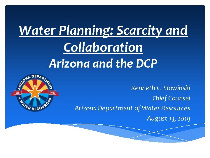 Water Planning: Scarcity and Collaboration Arizona and the DCP Kenneth C. Slowinski Chief Counsel